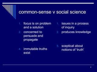 common-sense v social science focus is on problem and a solution concerned to persuade and propagate immutable truths exist issues in a process of inquiry produces knowledge sceptical about notions of ‘truth’ 