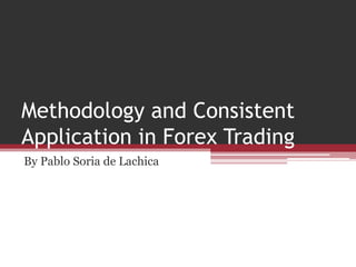 Methodology and Consistent
Application in Forex Trading
By Pablo Soria de Lachica
 