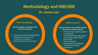Methodology and IRB/URR 
Dr. James Lani 
Take Away Message 
Research design is a blueprint with 
several components: 
• Re...