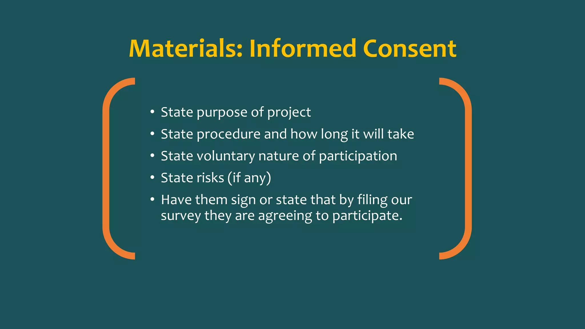 Materials: Informed Consent
• State purpose of project
• State procedure and how long it will take
• State voluntary nature of participation
• State risks (if any)
• Have them sign or state that by filing our
survey they are agreeing to participate.
 
