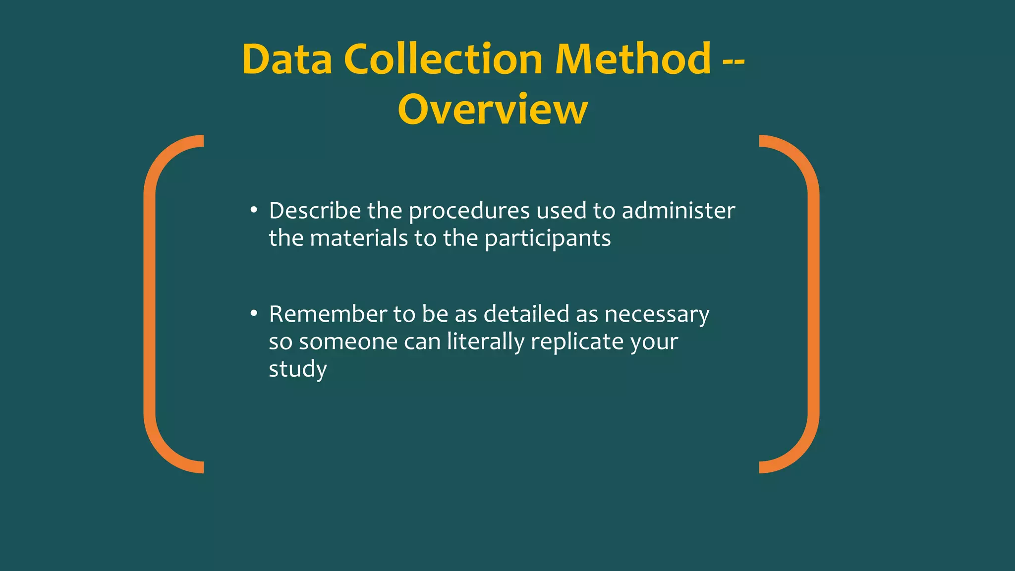 Data Collection Method --
Overview
• Describe the procedures used to administer
the materials to the participants
• Remember to be as detailed as necessary
so someone can literally replicate your
study
 