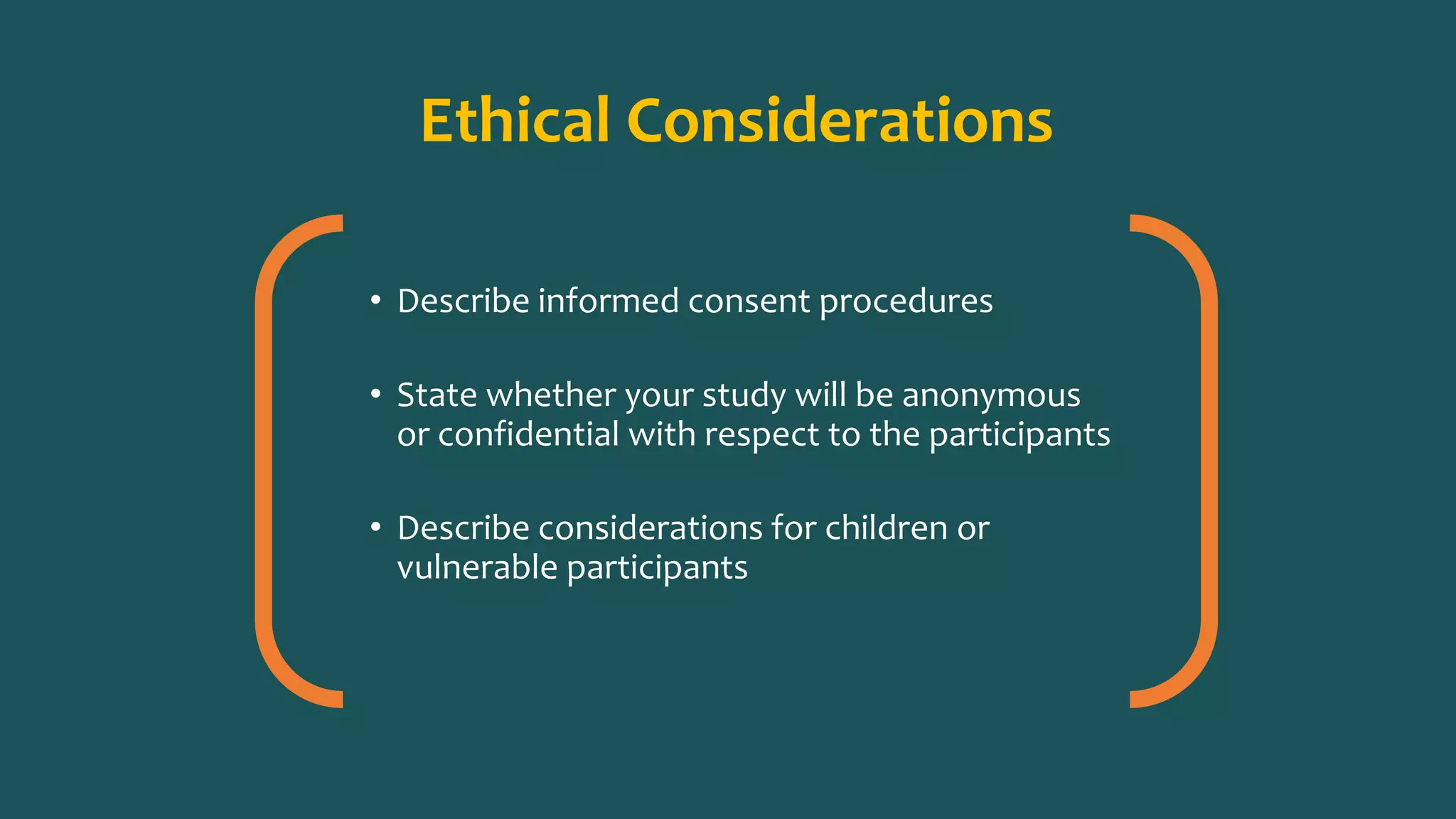 Ethical Considerations
• Describe informed consent procedures
• State whether your study will be anonymous
or confidential with respect to the participants
• Describe considerations for children or
vulnerable participants
 