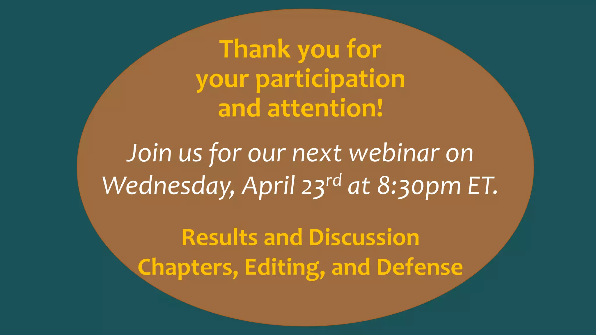 Thank you for
your participation
and attention!
Join us for our next webinar on
Wednesday, April 23rd at 8:30pm ET.
Results and Discussion
Chapters, Editing, and Defense
 