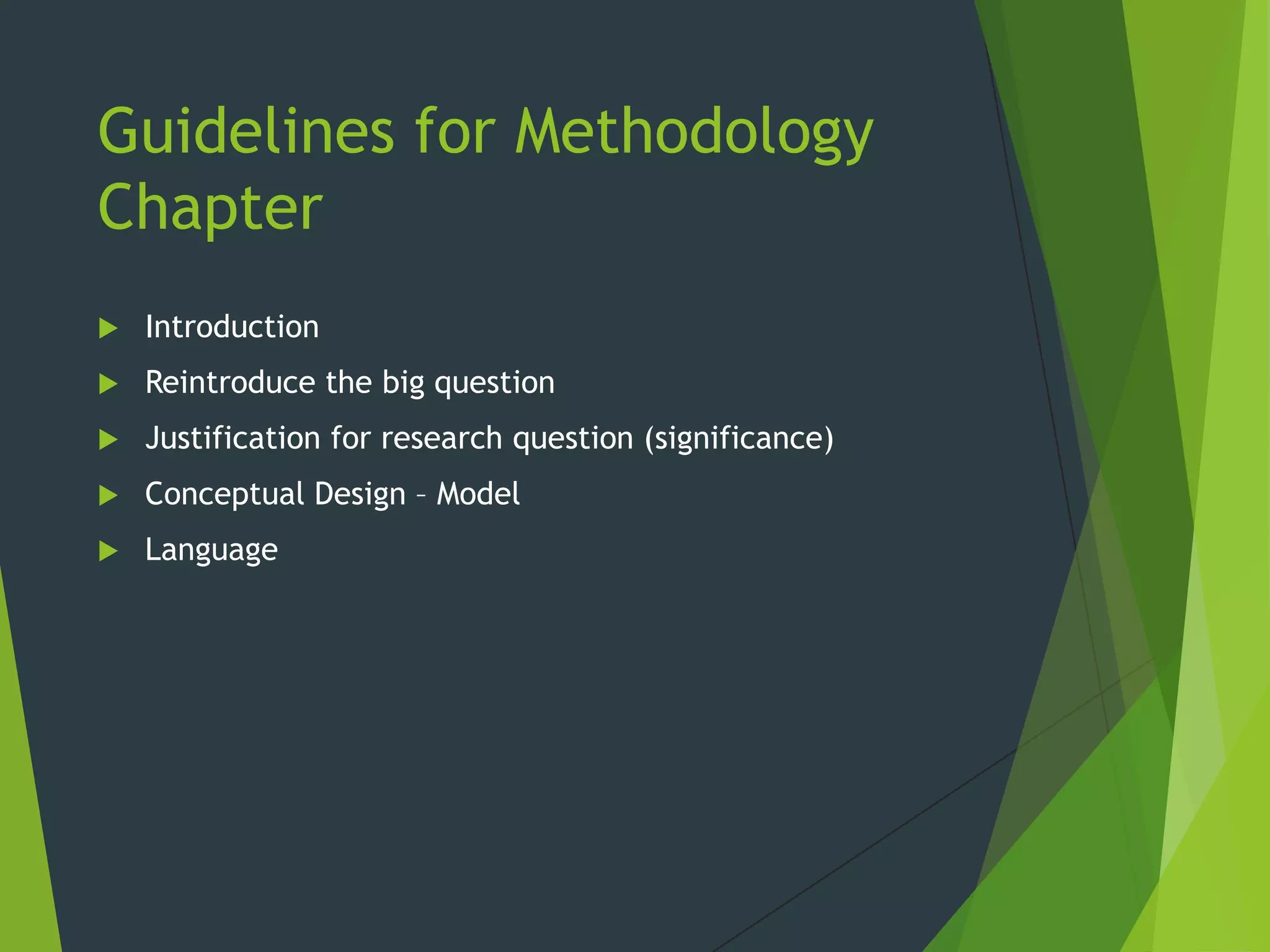 Guidelines for Methodology
Chapter
 Introduction
 Reintroduce the big question
 Justification for research question (significance)
 Conceptual Design – Model
 Language
 