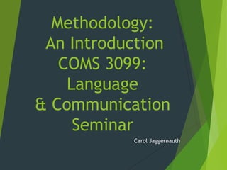 Methodology:
An Introduction
COMS 3099:
Language
& Communication
Seminar
Carol Jaggernauth
 