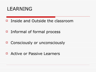 LEARNING Inside and Outside the classroom Informal of formal process Consciously or unconsciously Active or Passive Learners 