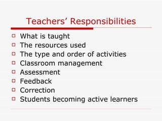 Teachers’ Responsibilities What is taught The resources used The type and order of activities Classroom management Assessment Feedback Correction Students becoming active learners 