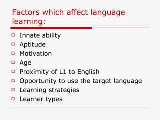 Factors which affect language learning: Innate ability Aptitude Motivation Age Proximity of L1 to English Opportunity to use the target language Learning strategies Learner types 