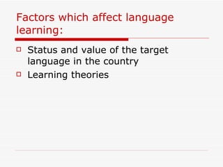 Factors which affect language learning: Status and value of the target language in the country Learning theories 