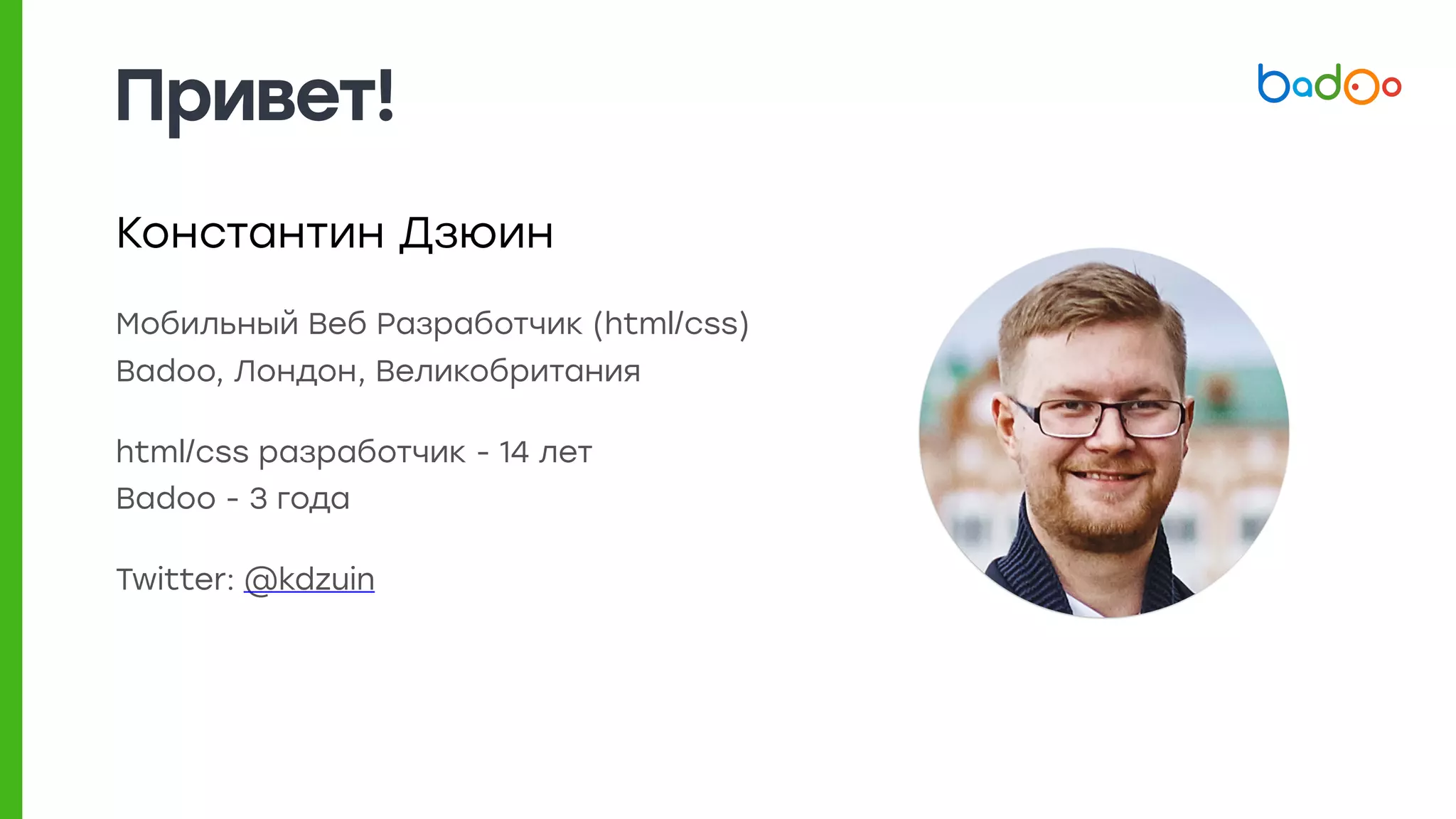 Привет!
Константин Дзюин
Мобильный Веб Разработчик (html/css) 
Badoo, Лондон, Великобритания
html/css разработчик - 14 лет 
Badoo - 3 года
Twitter: @kdzuin
 