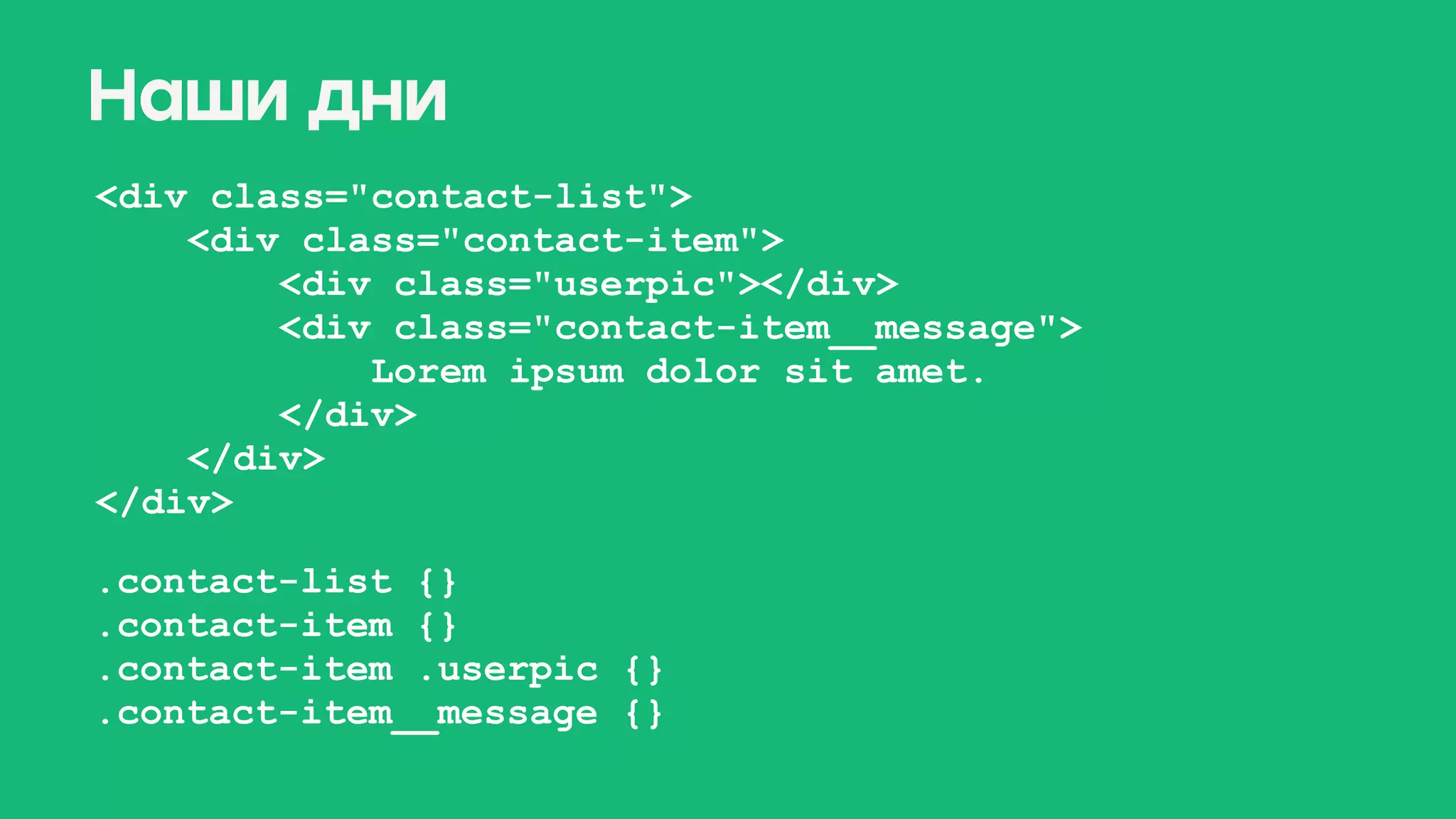 <div class="contact-list"> 
<div class="contact-item"> 
<div class="userpic"></div> 
<div class="contact-item__message"> 
Lorem ipsum dolor sit amet. 
</div> 
</div> 
</div>
.contact-list {} 
.contact-item {} 
.contact-item .userpic {} 
.contact-item__message {}
Наши дни
 