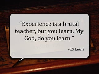“Experience	
  is	
  a	
  brutal	
  
teacher,	
  but	
  you	
  learn.	
  My	
  
    God,	
  do	
  you	
  learn.”
                                -­‐C.S.	
  Lewis
 