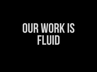 OUR WORK IS
   fluid
 