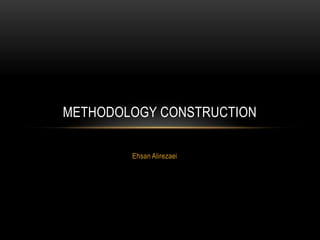 Ehsan Alirezaei
METHODOLOGY CONSTRUCTION
 