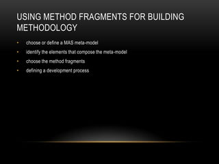 USING METHOD FRAGMENTS FOR BUILDING
METHODOLOGY
• choose or define a MAS meta-model
• identify the elements that compose the meta-model
• choose the method fragments
• defining a development process
 