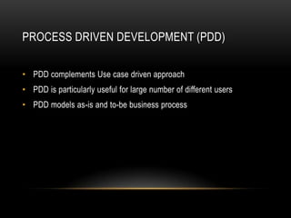 PROCESS DRIVEN DEVELOPMENT (PDD)
• PDD complements Use case driven approach
• PDD is particularly useful for large number of different users
• PDD models as-is and to-be business process
 