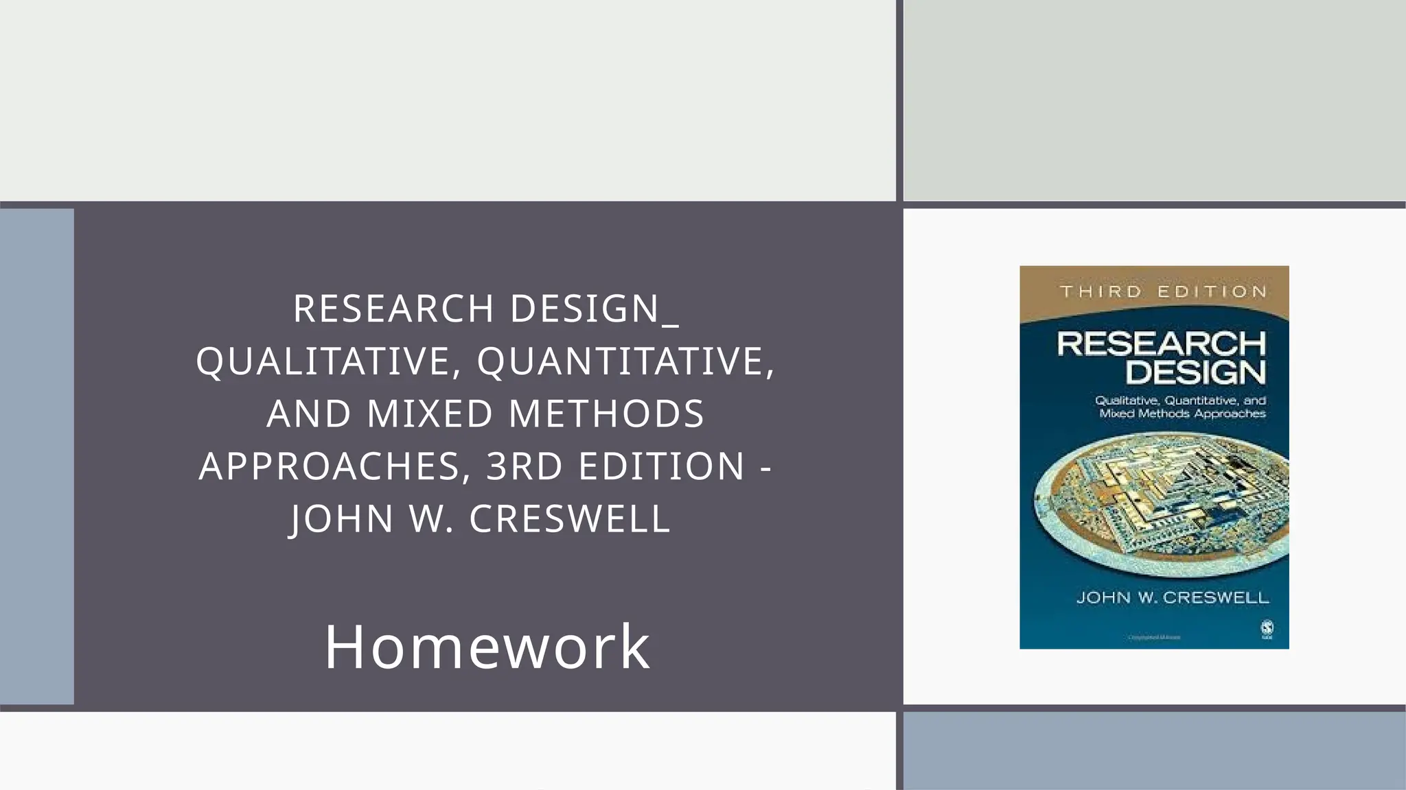 RESEARCH DESIGN_
QUALITATIVE, QUANTITATIVE,
AND MIXED METHODS
APPROACHES, 3RD EDITION -
JOHN W. CRESWELL
Homework
 