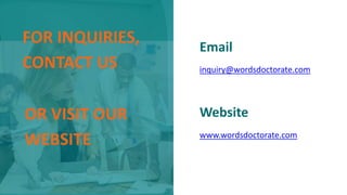 FOR INQUIRIES,
CONTACT US
Email
inquiry@wordsdoctorate.com
www.wordsdoctorate.com
Website
OR VISIT OUR
WEBSITE
 
