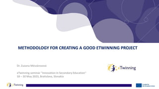 Dr. Zuzana Mészárosová
eTwinning seminar "Innovation in Secondary Education"
18 – 20 May 2023, Bratislava, Slovakia
METHODOLOGY FOR CREATING A GOOD ETWINNING PROJECT
 
