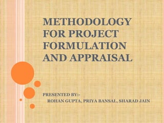 METHODOLOGY FOR PROJECT FORMULATION AND APPRAISAL PRESENTED BY:- ROHAN GUPTA, PRIYA BANSAL, SHARAD JAIN 