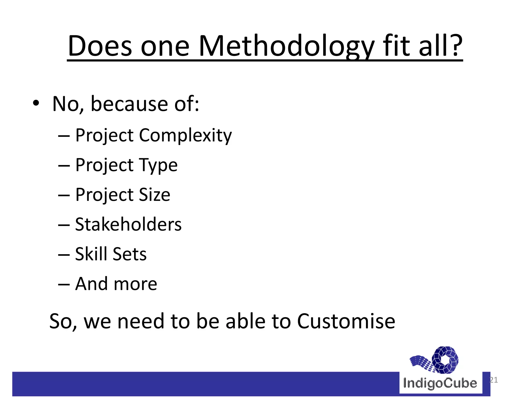 Does one Methodology fit all?
• No, because of:
  – Project Complexity
  – Project Type
  – Project Size
  – Stakeholders
  – Skill Sets
  – And more
 So, we need to be able to Customise

                                       21
 