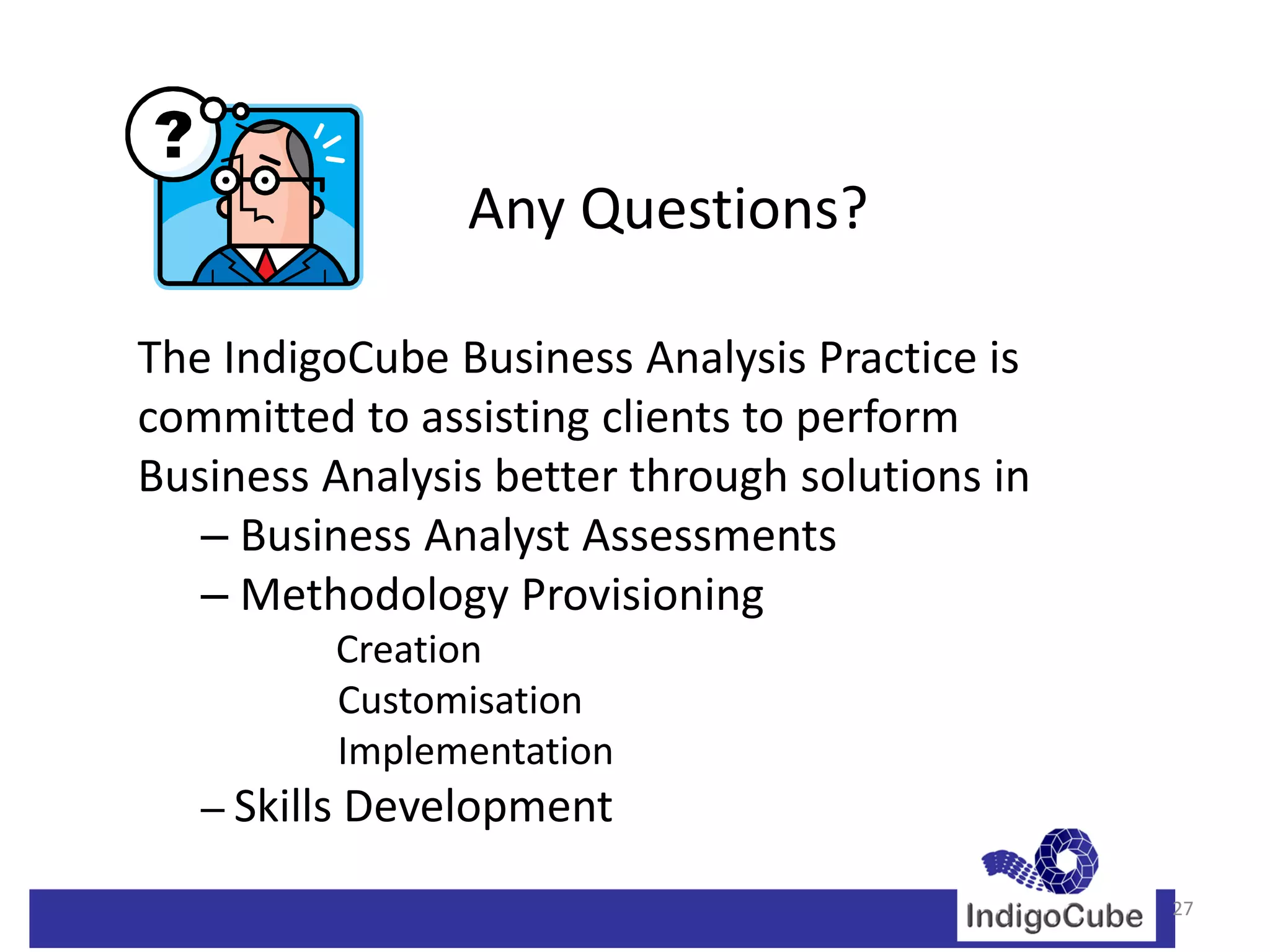 Any Questions?

The IndigoCube Business Analysis Practice is
committed to assisting clients to perform
Business Analysis better through solutions in
   ‒ Business Analyst Assessments
   ‒ Methodology Provisioning
         Creation
         Customisation
         Implementation
   ‒ Skills Development

                                                27
 