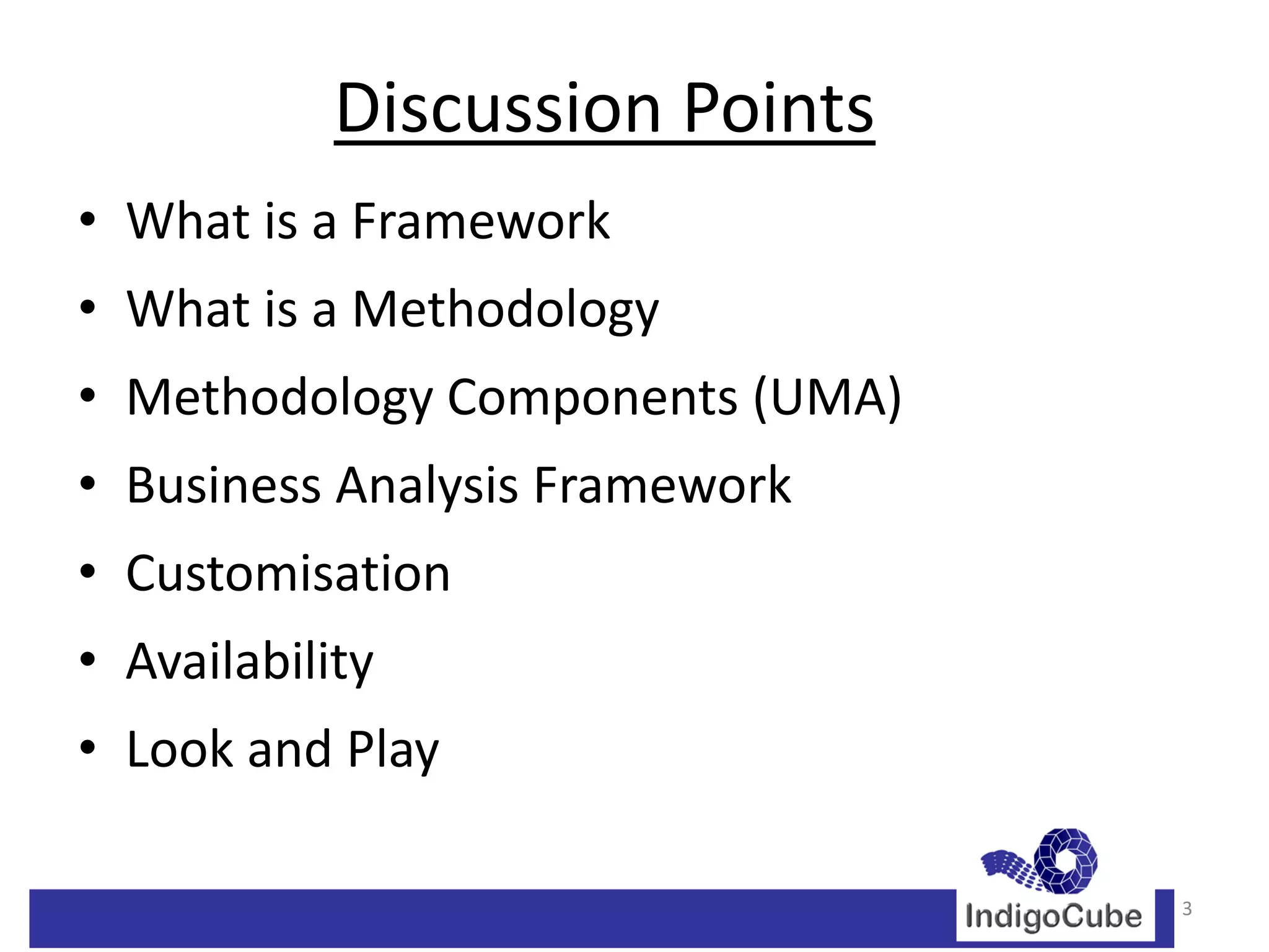 Discussion Points
• What is a Framework
• What is a Methodology
• Methodology Components (UMA)
• Business Analysis Framework
• Customisation
• Availability
• Look and Play

                                 3
 
