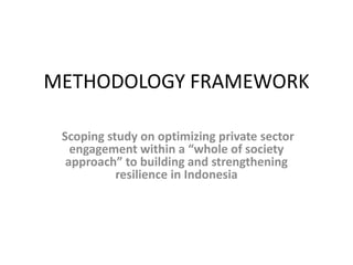 METHODOLOGY FRAMEWORK
Scoping study on optimizing private sector
engagement within a “whole of society
approach” to building and strengthening
resilience in Indonesia
 