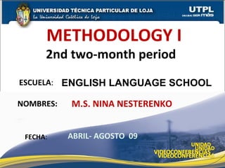 METHODOLOGY I
      2nd two-month period
ESCUELA: ENGLISH LANGUAGE SCHOOL

NOMBRES:   M.S. NINA NESTERENKO


 FECHA:    ABRIL- AGOSTO 09

                                  1
 