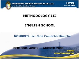 METHODOLOGY III


      ENGLISH SCHOOL


NOMBRES: Lic. Gina Camacho Minuche



PERIODO: ABRIL – AGOSTO 2009

                                     1
 