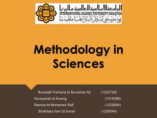 Methodology in
Sciences
Buraidah Farhana bt Burukhan Ali (1222726)
Nursyairah bt Kosing (1319396)
Ramiza bt Mohamed Rafi (1228264)
Shafidatul Ismi bt Ismail (1226544)
 
