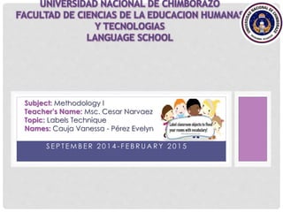 Subject: Methodology I 
Teacher’s Name: Msc. Cesar Narvaez 
Topic: Labels Technique 
Names: Cauja Vanessa - Pérez Evelyn 
S E P T EMB E R 2 0 1 4 - F E B R UAR Y 2 0 1 5 
 