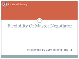Ilia State University




Flexibility Of Master Negotiator




                    PRESENTED BY ZAUR NATSVLISHVILI
 