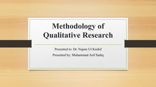 Methodology of
Qualitative Research
Presented to: Dr. Najam Ul Kashif
Presented by: Muhammad Asif Sadiq
 