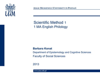 Scientific Method 1
1 MA English Philology




Barbara Konat
Department of Epistemology and Cognitive Sciences
Faculty of Social Sciences

2013
 