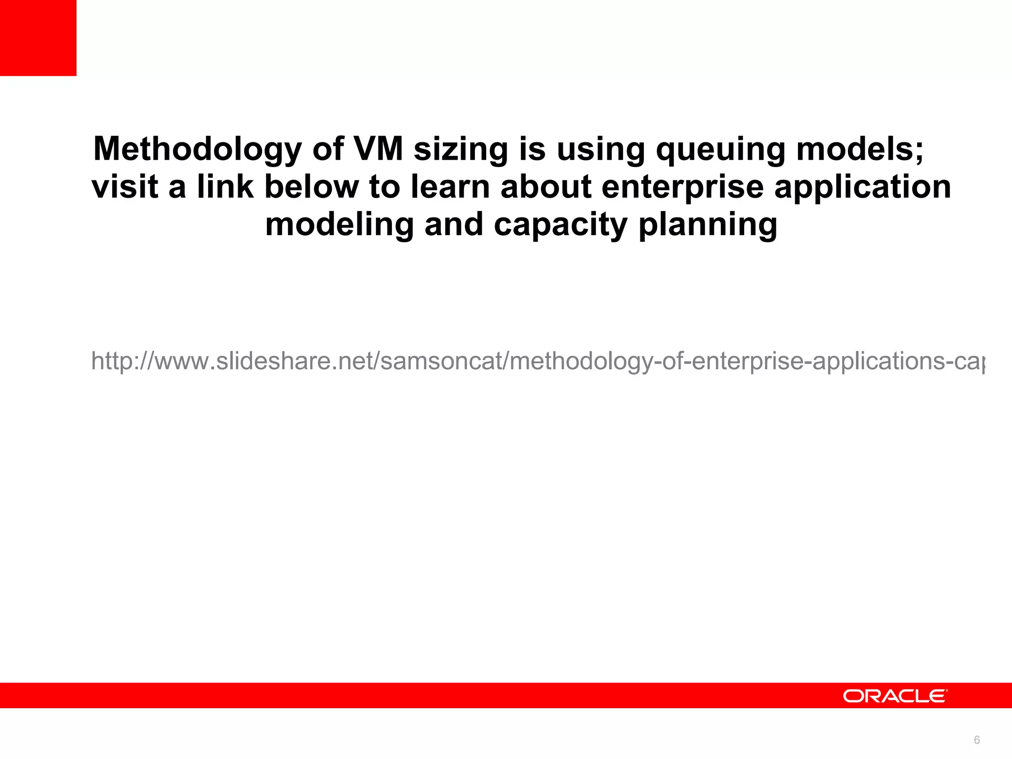 Methodology of VM sizing is using queuing models; visit a link below to learn about enterprise application modeling and capacity planning http://www.slideshare.net/samsoncat/methodology-of-enterprise-applications-capacity-planning 