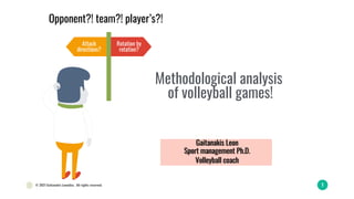 © 2021 Gaitanakis Leonidas. All rights reserved. 1
Opponent?! team?! player’s?!
Rotation by
rotation?
Attack
directions?
Gaitanakis Leon
Sport management Ph.D.
Volleyball coach
Methodological analysis
of volleyball games!
 