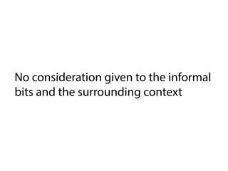 The Informal Parts Are Useful... 
• To get stuff done quicker 
• To spread knowledge 
• To take better decisions 
• To improve collaboration 
• Introduce new people to the process 
• Demonstrate visible progress 
• To create a better and more enjoyable workplace 
 