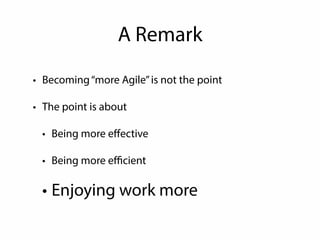 A Remark 
• Becoming “more Agile” is not the point 
• The point is about 
• Being more effective 
• Being more efficient 
• Enjoying work more 
 