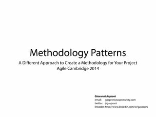 Methodology Patterns 
A Different Approach to Create a Methodology for Your Project 
Agile Cambridge 2014 
Giovanni Asproni 
email: gasproni@asprotunity.com 
twitter: @gasproni 
linkedin: http://www.linkedin.com/in/gasproni 
 