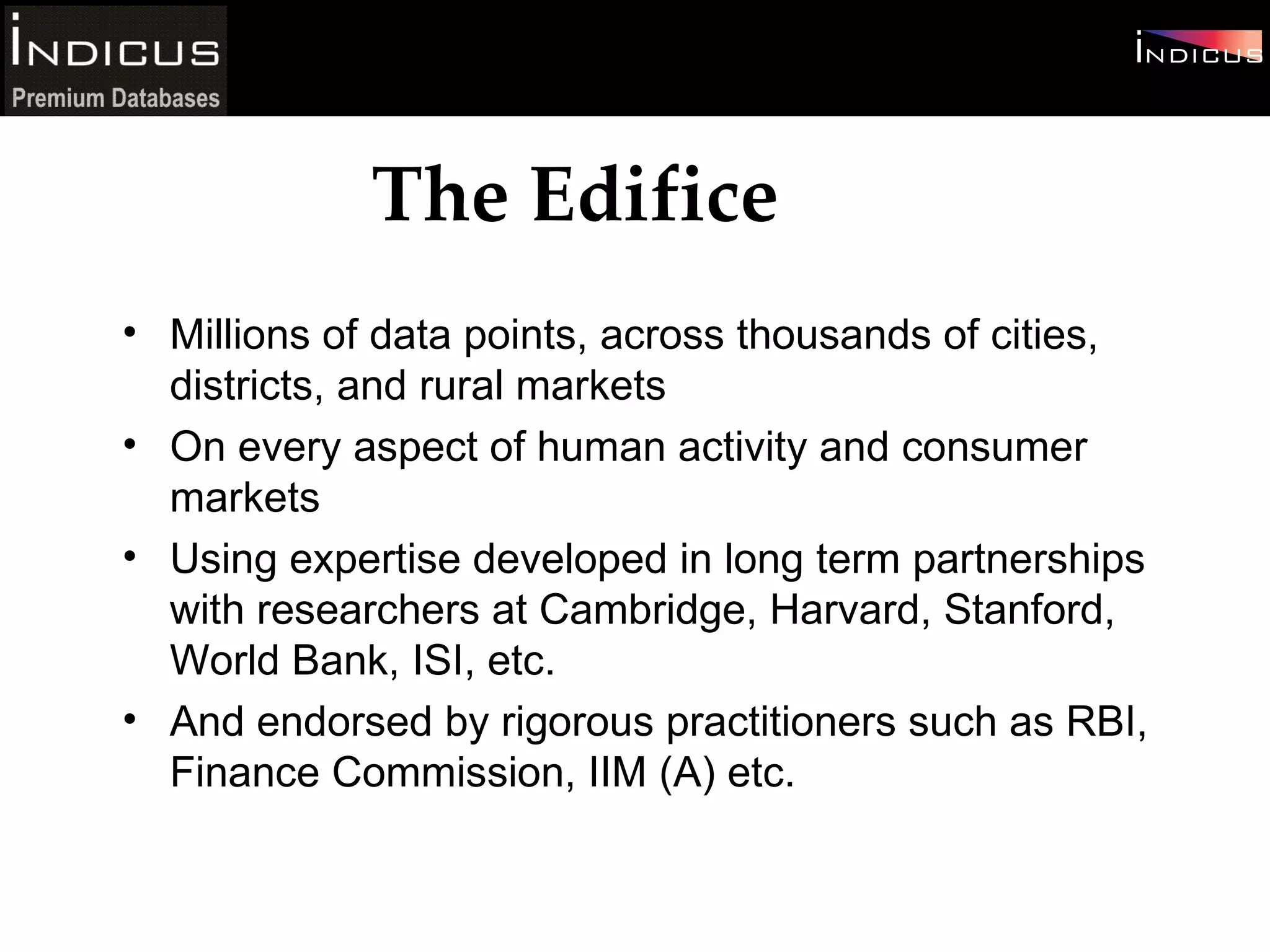 Millions of data points, across thousands of cities, districts, and rural markets On every aspect of human activity and consumer markets Using expertise developed in long term partnerships with researchers at Cambridge, Harvard, Stanford, World Bank, ISI, etc. And endorsed by rigorous practitioners such as RBI, Finance Commission, IIM (A) etc. The Edifice 