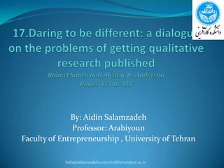 17.Daring to be different: a dialogue on the problems of getting qualitative research publishedRobert Smith and Alistair R. AndersonPages 433 to 450 By: AidinSalamzadeh Professor: Arabiyoun Faculty of Entrepreneurship , University of Tehran Info@salamzadeh.com;Arabiyoun@ut.ac.ir 