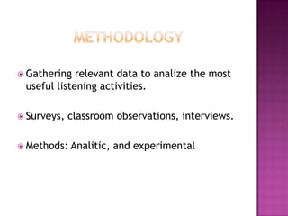  Gathering relevant data to analize the most
useful listening activities.
Surveys, classroom observations, interviews.
Methods: Analitic, and experimental