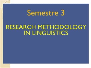 SEMESTRE 3: RESEARCH METHODOLOGY IN LINGUISTICS Semestre 3 RESEARCH METHODOLOGY IN LINGUISTICS 