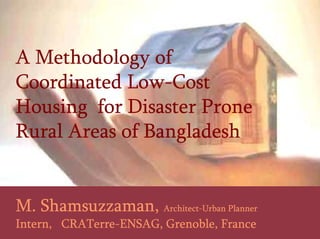 A Methodology of
Coordinated Low-Cost
Housing for Disaster Prone
Rural Areas of Bangladesh
M. Shamsuzzaman, Architect-Urban Planner
Intern, CRATerre-ENSAG, Grenoble, France
 
