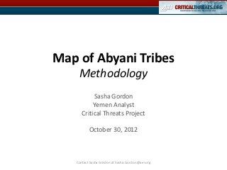 Map of Abyani Tribes
    Methodology
           Sasha Gordon
           Yemen Analyst
      Critical Threats Project

          October 30, 2012



   Contact Sasha Gordon at Sasha.Gordon@aei.org
 