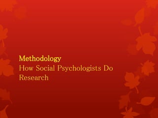 Methodology
How Social Psychologists Do
Research
 