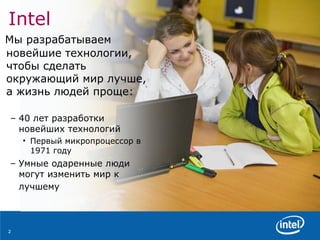 Intel   Мы разрабатываем новейшие технологии, чтобы сделать окружающий мир лучше, а жизнь людей проще: 40 лет разработки новейших технологий Первый микропроцессор в 1971 году Умные одаренные люди могут изменить мир к лучшему   