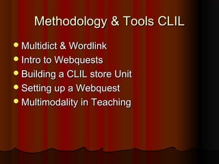Methodology & Tools CLILMethodology & Tools CLIL
Multidict & WordlinkMultidict & Wordlink
Intro to WebquestsIntro to Webquests
Building a CLIL store UnitBuilding a CLIL store Unit
Setting up a WebquestSetting up a Webquest
Multimodality in TeachingMultimodality in Teaching
 