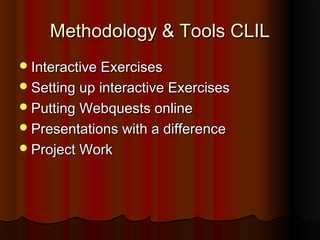 Methodology & Tools CLILMethodology & Tools CLIL
Interactive ExercisesInteractive Exercises
Setting up interactive ExercisesSetting up interactive Exercises
Putting Webquests onlinePutting Webquests online
Presentations with a differencePresentations with a difference
Project WorkProject Work
 